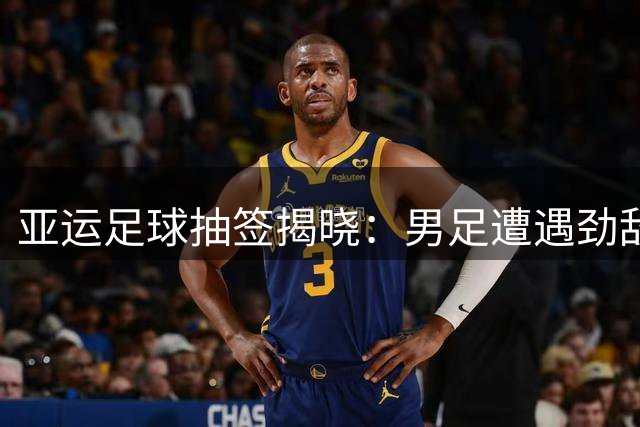 亚运足球抽签揭晓：男足遭遇劲敌围堵 女足小组形势明朗